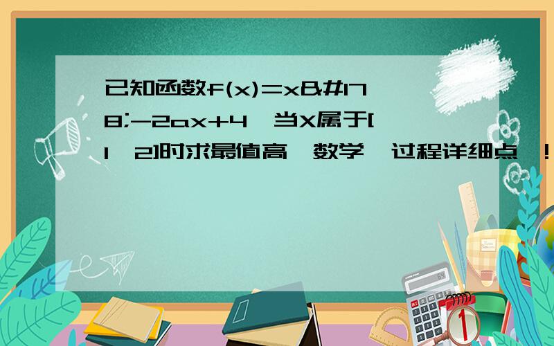 已知函数f(x)=x²-2ax+4,当X属于[1,2]时求最值高一数学  过程详细点喔!