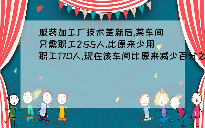 服装加工厂技术革新后,某车间只需职工255人,比原来少用职工170人.现在该车间比原来减少百分之几?