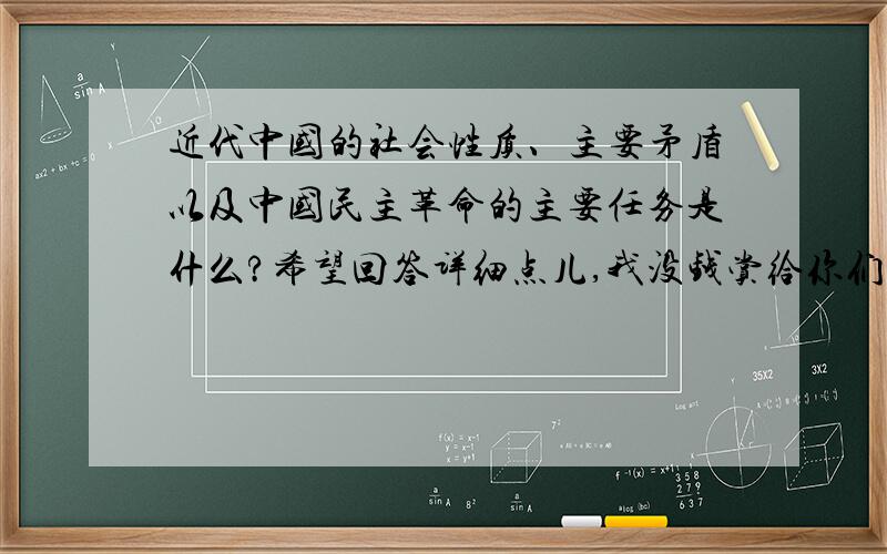 近代中国的社会性质、主要矛盾以及中国民主革命的主要任务是什么?希望回答详细点儿,我没钱赏给你们噢!