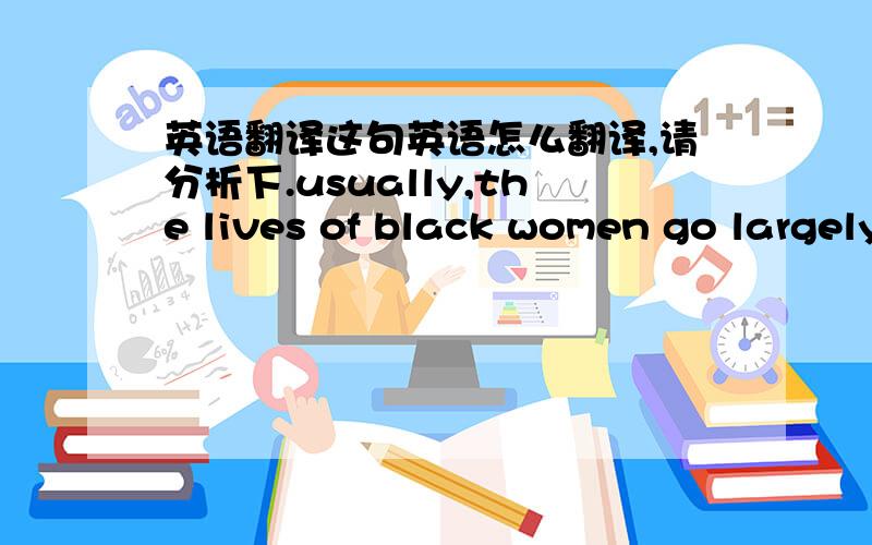 英语翻译这句英语怎么翻译,请分析下.usually,the lives of black women go largely unexamined.