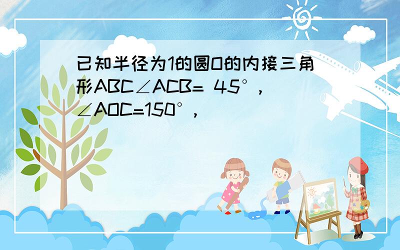 已知半径为1的圆O的内接三角形ABC∠ACB= 45°,∠AOC=150°,