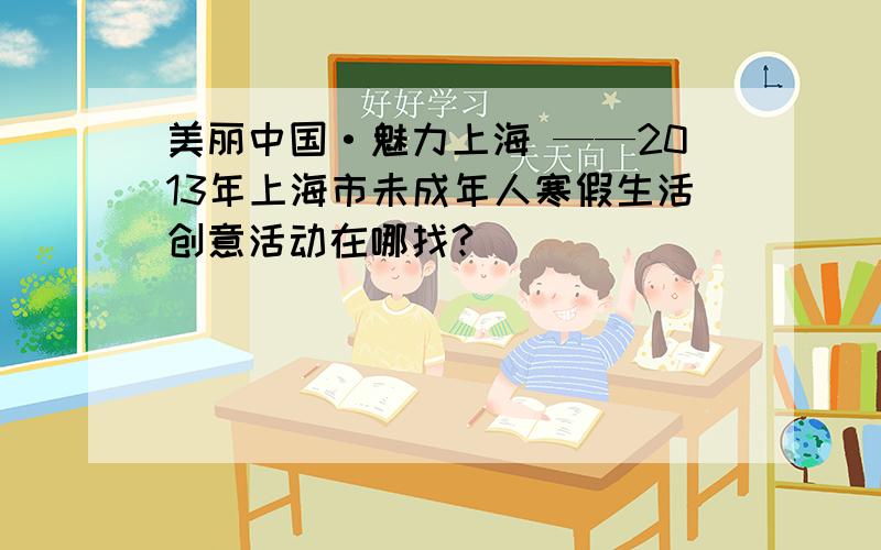 美丽中国·魅力上海 ——2013年上海市未成年人寒假生活创意活动在哪找?