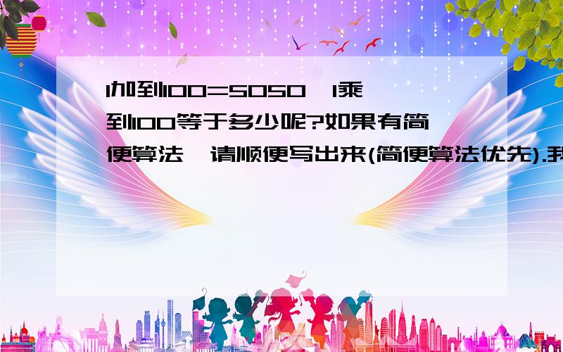 1加到100=5050,1乘到100等于多少呢?如果有简便算法,请顺便写出来(简便算法优先).我的妈呀