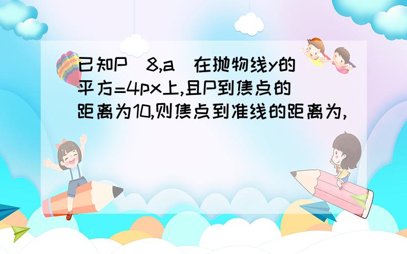 已知P(8,a)在抛物线y的平方=4px上,且P到焦点的距离为10,则焦点到准线的距离为,