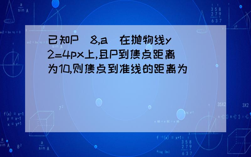 已知P(8,a)在抛物线y^2=4px上,且P到焦点距离为10,则焦点到准线的距离为