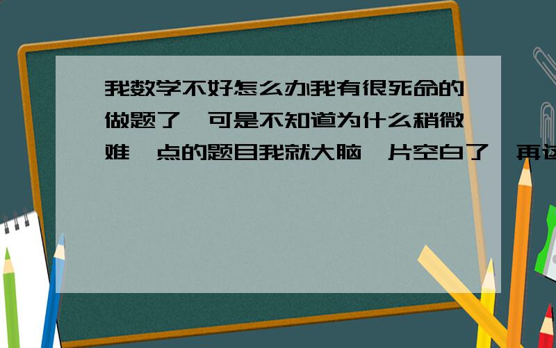 我数学不好怎么办我有很死命的做题了,可是不知道为什么稍微难一点的题目我就大脑一片空白了,再这样下去怎么办啊!我不放弃啊!只要有效果的,再累我也做啊!