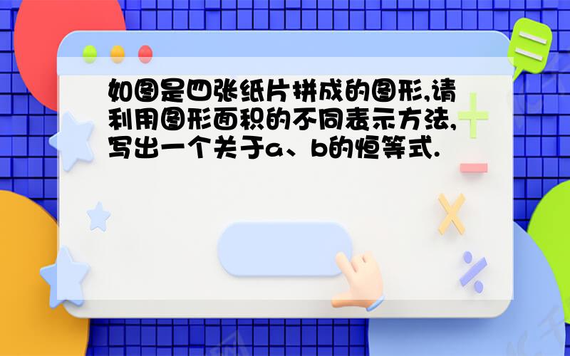 如图是四张纸片拼成的图形,请利用图形面积的不同表示方法,写出一个关于a、b的恒等式.