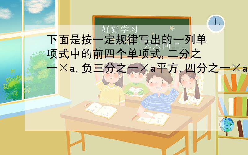 下面是按一定规律写出的一列单项式中的前四个单项式,二分之一×a,负三分之一×a平方,四分之一×a三次方,负五分之一×a四次方.如果按此规律写下去,第n个是怎样的单项式?