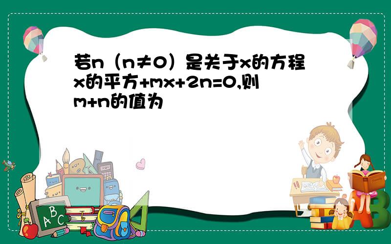 若n（n≠0）是关于x的方程x的平方+mx+2n=0,则m+n的值为