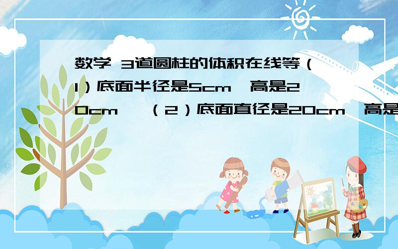 数学 3道圆柱的体积在线等（1）底面半径是5cm,高是20cm   （2）底面直径是20cm,高是10cm     （3）底面的周长是12.56cm,高是5cm        顺便帮我算算一步步算下 （8.5*4+4*3+8.5*3）*2=  3.14*8*5+3.14*4的平方