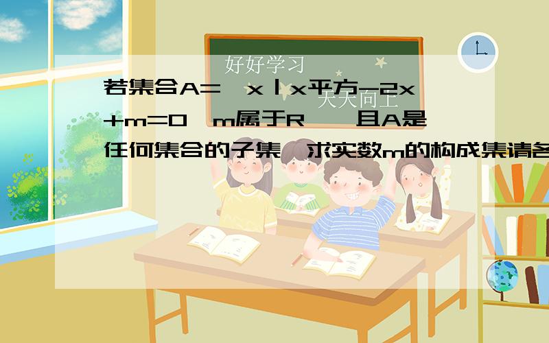 若集合A={x｜x平方-2x+m=0,m属于R},且A是任何集合的子集,求实数m的构成集请各位帮帮忙，这是我的作业，请快点