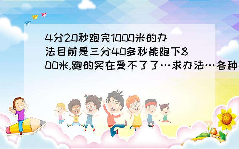 4分20秒跑完1000米的办法目前是三分40多秒能跑下800米,跑的实在受不了了…求办法…各种办法…