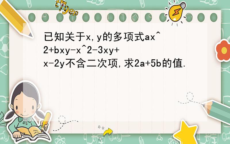 已知关于x,y的多项式ax^2+bxy-x^2-3xy+x-2y不含二次项,求2a+5b的值.