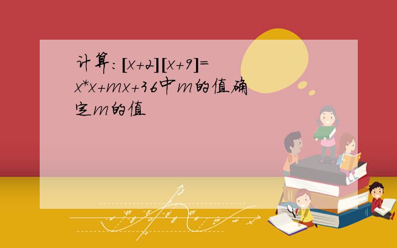 计算:[x+2][x+9]=x*x+mx+36中m的值确定m的值