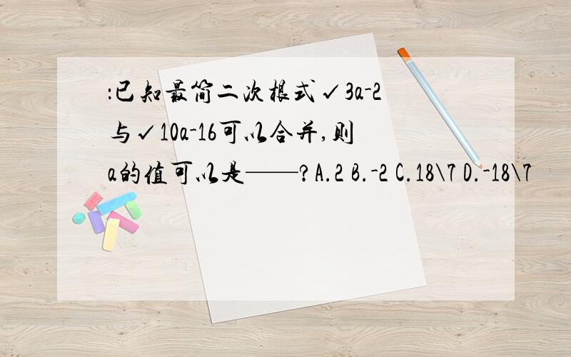 ：已知最简二次根式√3a-2与√10a-16可以合并,则a的值可以是——?A.2 B.-2 C.18\7 D.-18\7