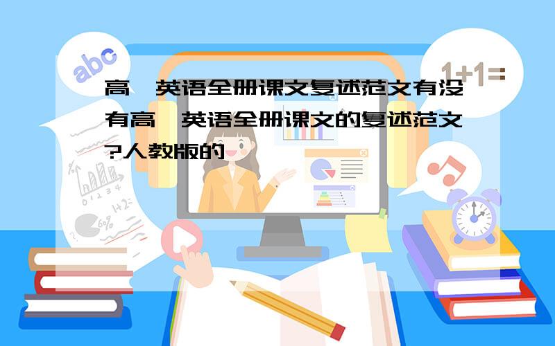 高一英语全册课文复述范文有没有高一英语全册课文的复述范文?人教版的,