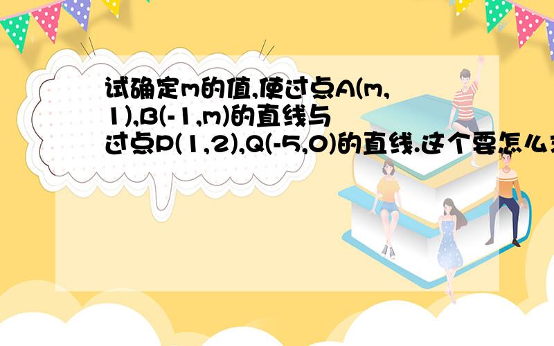 试确定m的值,使过点A(m,1),B(-1,m)的直线与过点P(1,2),Q(-5,0)的直线.这个要怎么求.数学基础不好现在想学