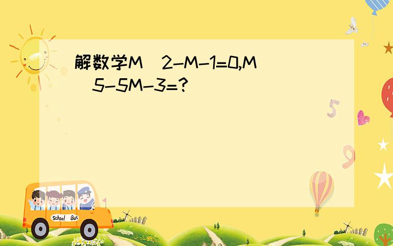 解数学M^2-M-1=0,M^5-5M-3=?