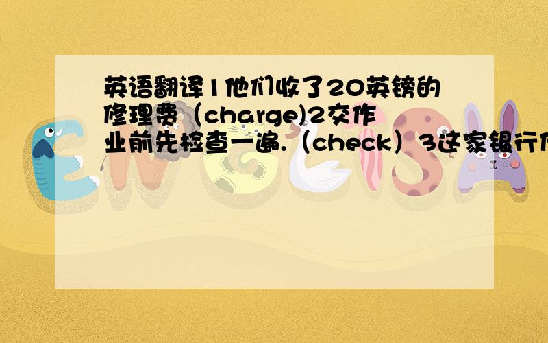 英语翻译1他们收了20英镑的修理费（charge)2交作业前先检查一遍.（check）3这家银行什么时候关门.（close）用上括号里的词 急用的说