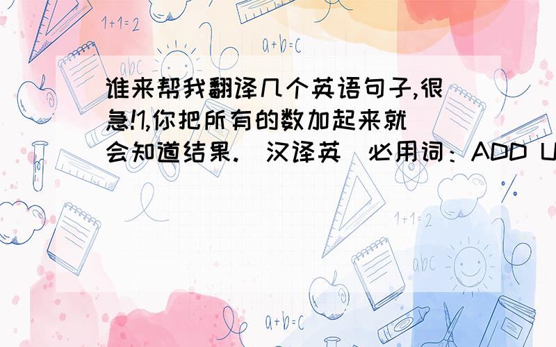 谁来帮我翻译几个英语句子,很急!1,你把所有的数加起来就会知道结果.（汉译英）必用词：ADD UP2,我们努力想让他平静下来,但他还是激动地直叫.（汉译英）必用词：CALM DOWN3,玛丽在医院里住