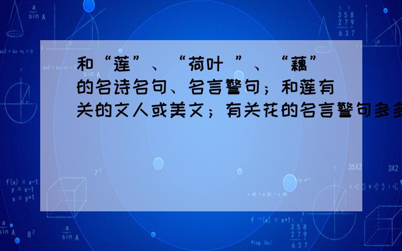 和“莲”、“荷叶 ”、“藕”的名诗名句、名言警句；和莲有关的文人或美文；有关花的名言警句多多益善 急要记得注明什么是有关莲的什么是有关藕的……