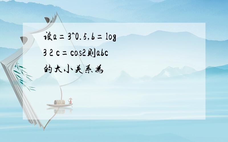 设a=3^0.5,b=log3 2 c=cos2则abc的大小关系为