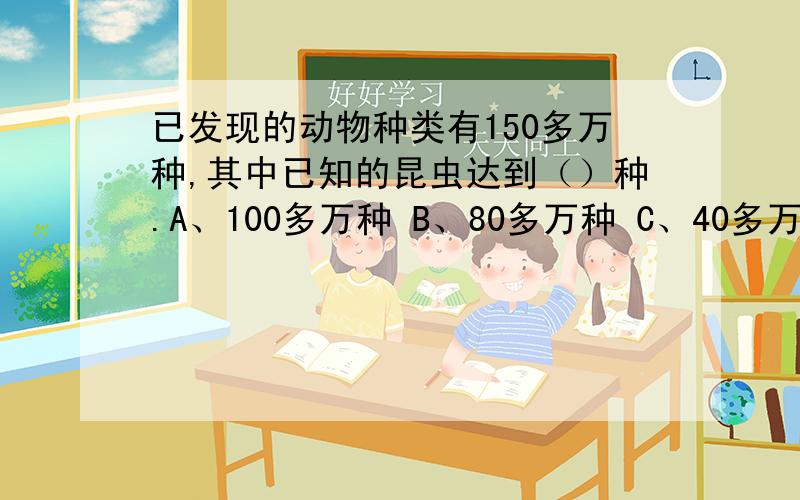 已发现的动物种类有150多万种,其中已知的昆虫达到（）种.A、100多万种 B、80多万种 C、40多万种