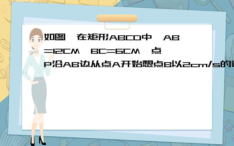 如图,在矩形ABCD中,AB=12CM,BC=6CM,点P沿AB边从点A开始想点B以2cm/s的速度移动；点Q沿DA边从点D开始向点A以1cm/s的速度移动.如果P·Q同时出发,用t（s）表示移动时间（0≤t≤6）,那么（1）当t为何值时