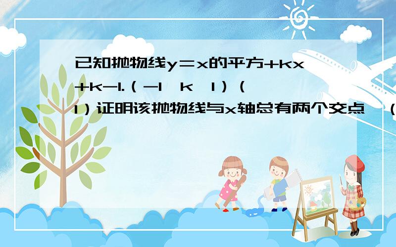 已知抛物线y＝x的平方+kx+k-1.（-1＜k＜1）（1）证明该抛物线与x轴总有两个交点,（2）指出该抛物线与x轴交点的分布情况