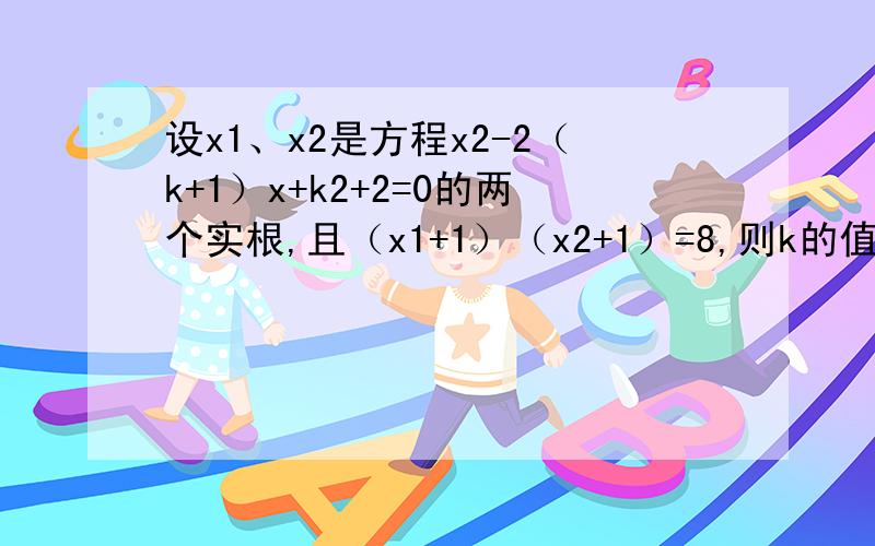 设x1、x2是方程x2-2（k+1）x+k2+2=0的两个实根,且（x1+1）（x2+1）=8,则k的值是多少?设x1、x2是方程x^2-2（k+1）x+k^2+2=0的两个实根,且（x1+1）（x2+1）=8,则k的值是多少?