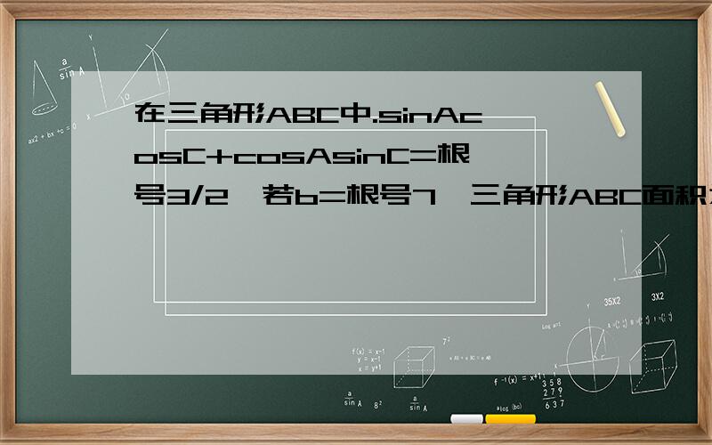 在三角形ABC中.sinAcosC+cosAsinC=根号3/2,若b=根号7,三角形ABC面积为3/4根号3求a+c在三角形ABC中.sinAcosC+cosAsinC=根号3/2,若b=根号7,三角形ABC面积为3根号3/4求a+c为啥只有一个答案呢角B不是有两种情况么