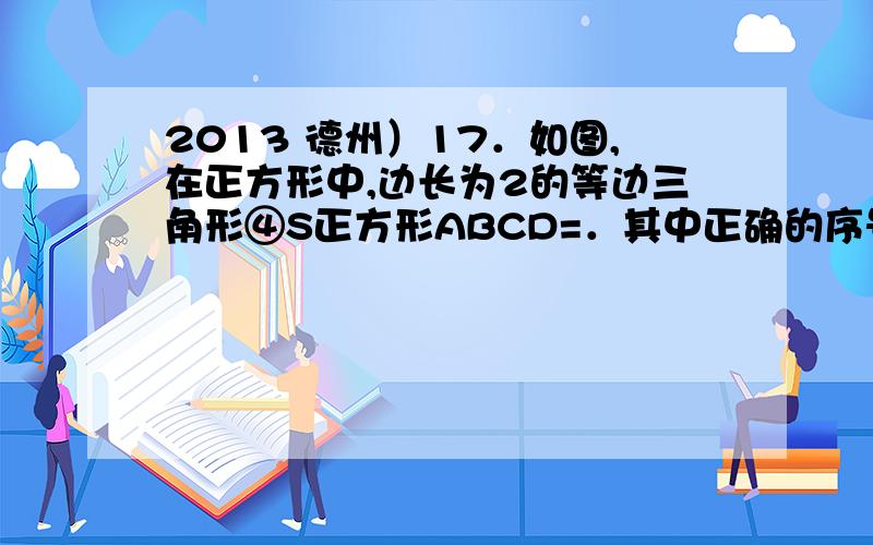 2013 德州）17．如图,在正方形中,边长为2的等边三角形④S正方形ABCD=．其中正确的序号是_____． （把你认为正确的都填上）