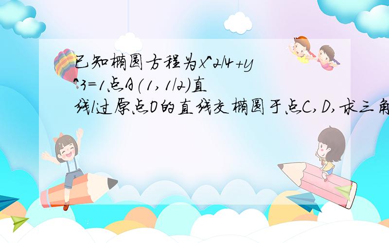 已知椭圆方程为x^2/4+y^3=1点A(1,1/2)直线l过原点O的直线交椭圆于点C,D,求三角形ACD面积的最大值.已知椭圆方程为x^2/4+y^2/3=1点A(1,1/2)直线l过原点O的直线交椭圆于点C，求三角形ACD面积的最大值。