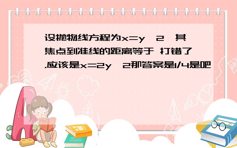 设抛物线方程为x=y^2,其焦点到准线的距离等于 打错了，应该是x=2y^2那答案是1/4是吧