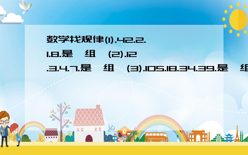 数学找规律(1).42.2.1.8.是一组,(2).12.3.4.7.是一组,(3).105.18.34.39.是一组.(4)问什么跟14.13.24.是...数学找规律(1).42.2.1.8.是一组,(2).12.3.4.7.是一组,(3).105.18.34.39.是一组.(4)问什么跟14.13.24.是一组..