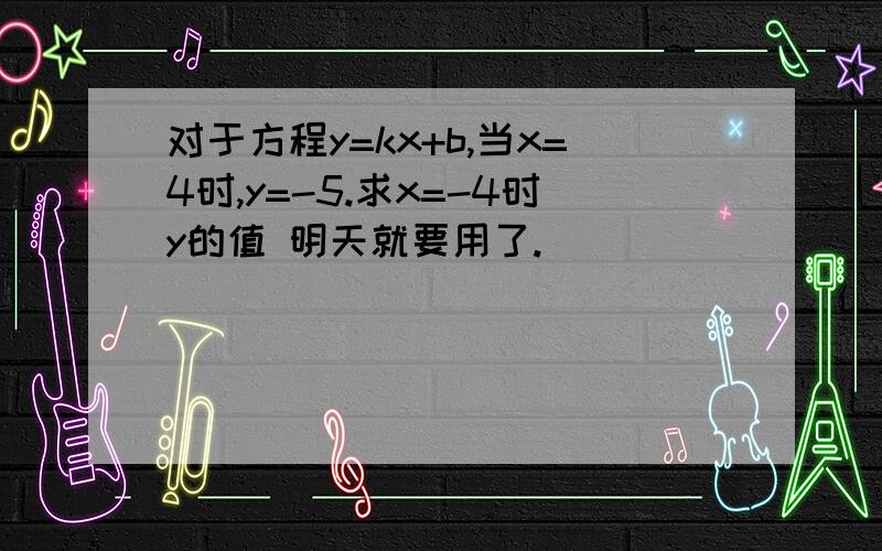 对于方程y=kx+b,当x=4时,y=-5.求x=-4时y的值 明天就要用了.