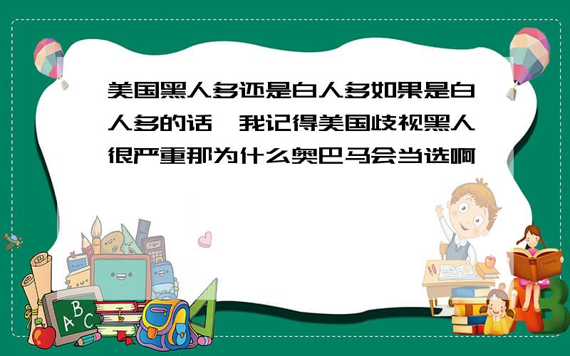 美国黑人多还是白人多如果是白人多的话,我记得美国歧视黑人很严重那为什么奥巴马会当选啊