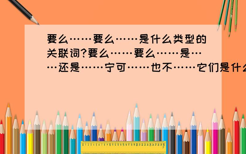 要么……要么……是什么类型的关联词?要么……要么……是……还是……宁可……也不……它们是什么类型的关联词?