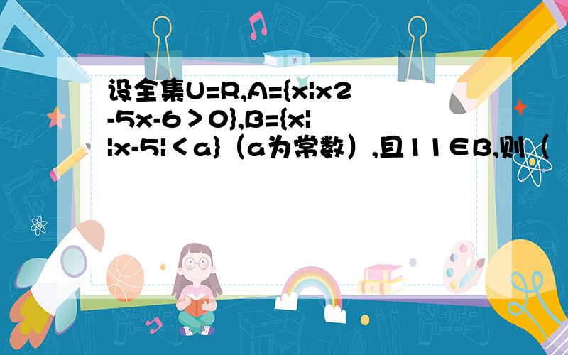 设全集U=R,A={x|x2-5x-6＞0},B={x||x-5|＜a}（a为常数）,且11∈B,则（∁UA）∪B=R为什么等于R