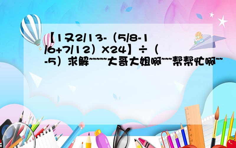 【1又2/13-（5/8-1/6+7/12）X24】÷（-5）求解~~~~~大哥大姐啊~~~帮帮忙啊~~