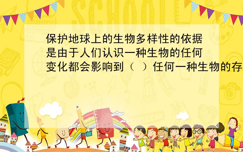 保护地球上的生物多样性的依据是由于人们认识一种生物的任何变化都会影响到（ ）任何一种生物的存在都（ ）16.下列变化中.物质没有发生化学变化的是（ ）A．一地红墨水是一杯清水变