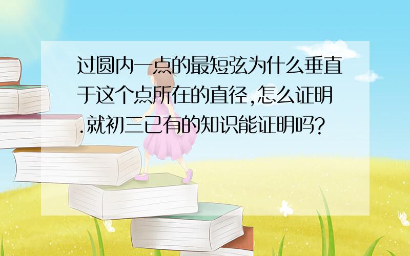 过圆内一点的最短弦为什么垂直于这个点所在的直径,怎么证明.就初三已有的知识能证明吗?