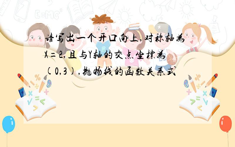 请写出一个开口向上,对称轴为X=2,且与Y轴的交点坐标为(0,3),抛物线的函数关系式