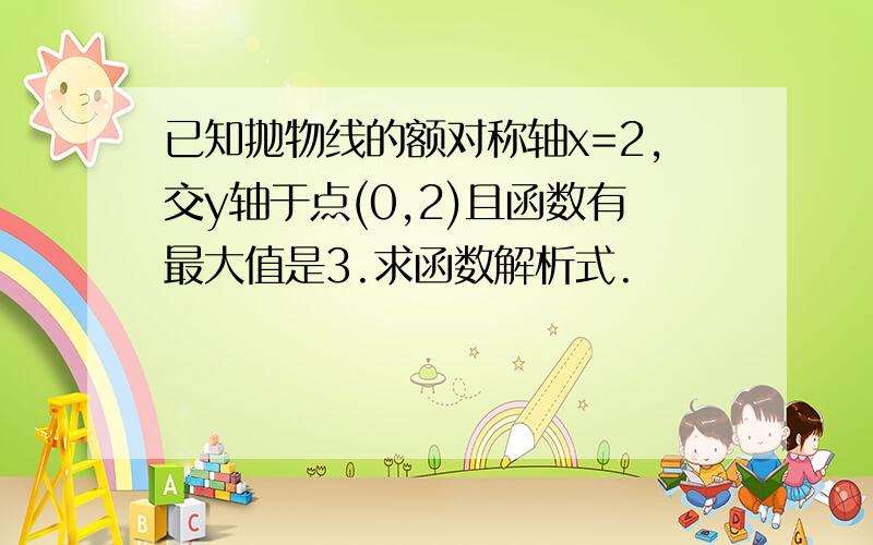 已知抛物线的额对称轴x=2,交y轴于点(0,2)且函数有最大值是3.求函数解析式.