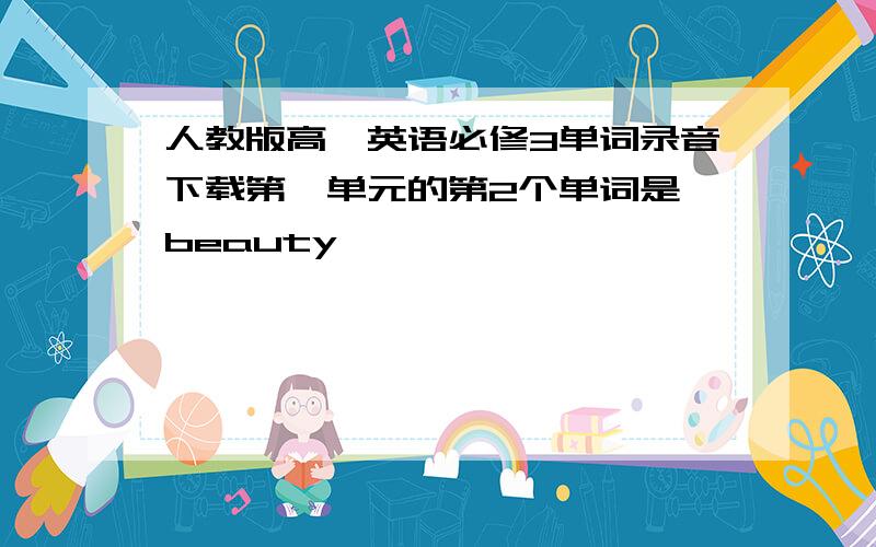 人教版高一英语必修3单词录音下载第一单元的第2个单词是 beauty