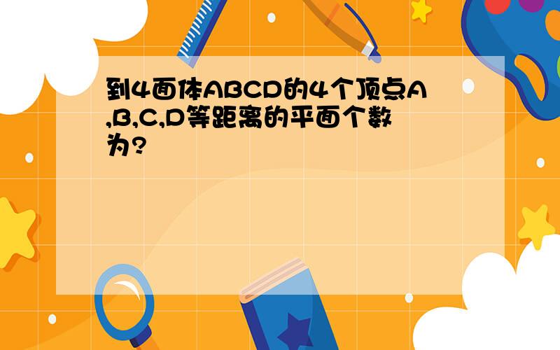 到4面体ABCD的4个顶点A,B,C,D等距离的平面个数为?