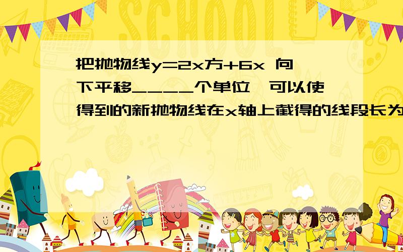 把抛物线y=2x方+6x 向下平移____个单位,可以使得到的新抛物线在x轴上截得的线段长为5,解析式为______