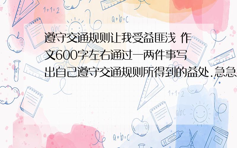 遵守交通规则让我受益匪浅 作文600字左右通过一两件事写出自己遵守交通规则所得到的益处.急急急。。。