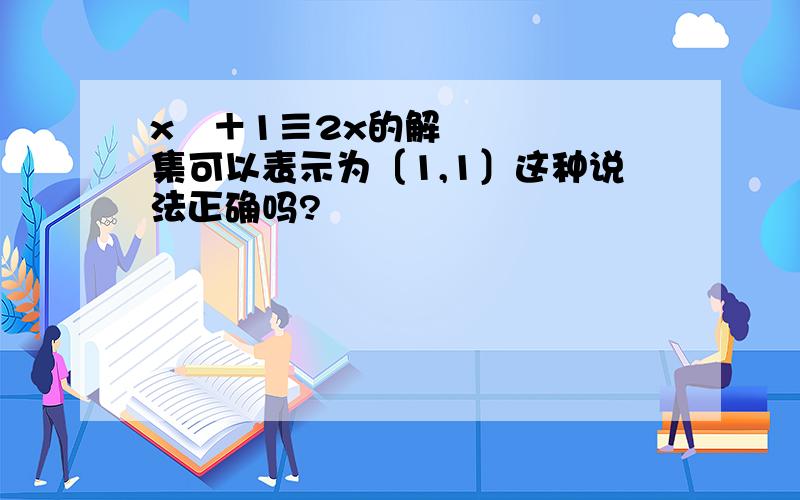 x²＋1≡2x的解集可以表示为〔1,1〕这种说法正确吗?