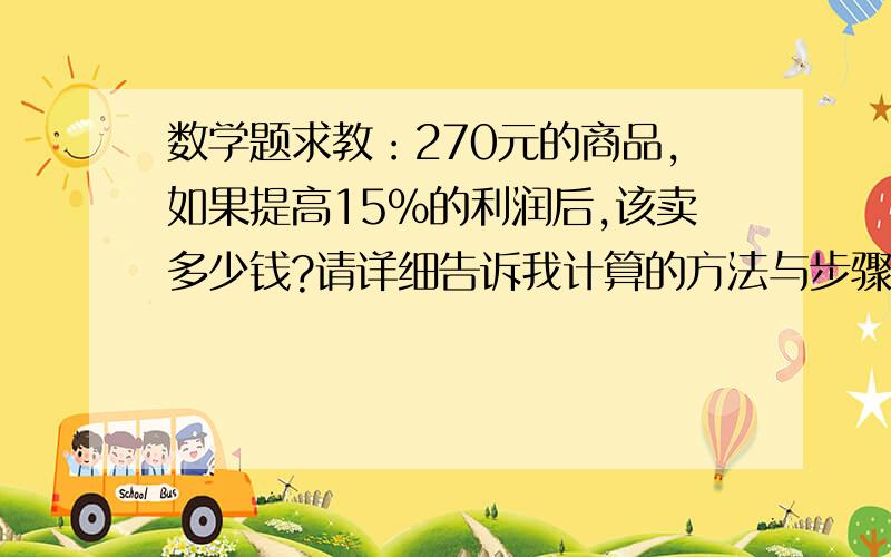 数学题求教：270元的商品,如果提高15%的利润后,该卖多少钱?请详细告诉我计算的方法与步骤.谢谢